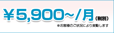 ￥5,900~(税別)※お客様のご状況により変動します