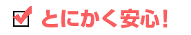 とにかく安心！